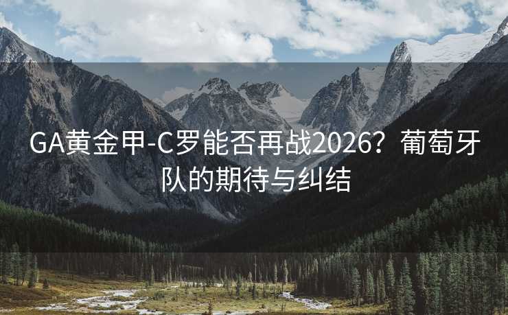 GA黃金甲-C羅能否再戰(zhàn)2026？葡萄牙隊(duì)的期待與糾結(jié)